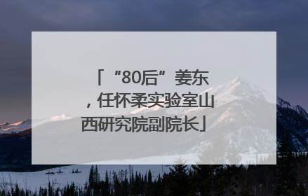 “80后”姜东，任怀柔实验室山西研究院副院长