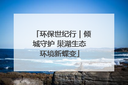 环保世纪行｜倾城守护 巢湖生态环境新蝶变