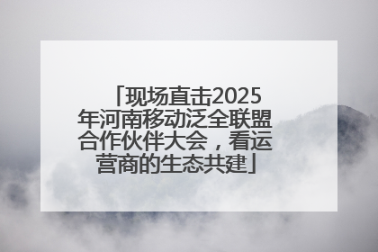现场直击2025年河南移动泛全联盟合作伙伴大会，看运营商的生态共建