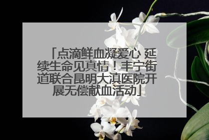 点滴鲜血凝爱心 延续生命见真情！丰宁街道联合昆明大滇医院开展无偿献血活动