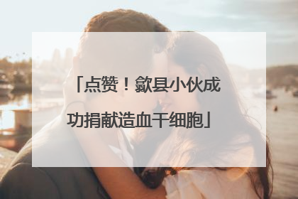 点赞！歙县小伙成功捐献造血干细胞
