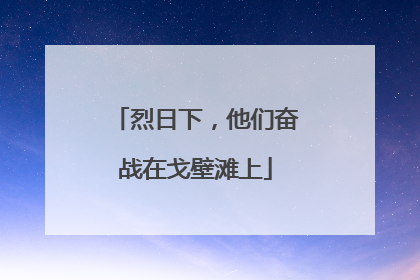 烈日下，他们奋战在戈壁滩上