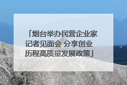 烟台举办民营企业家记者见面会 分享创业历程高质量发展政策
