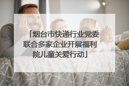 烟台市快递行业党委联合多家企业开展福利院儿童关爱行动