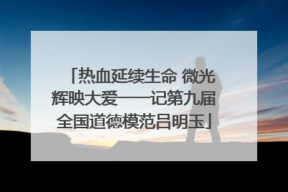 热血延续生命 微光辉映大爱一一记第九届全国道德模范吕明玉
