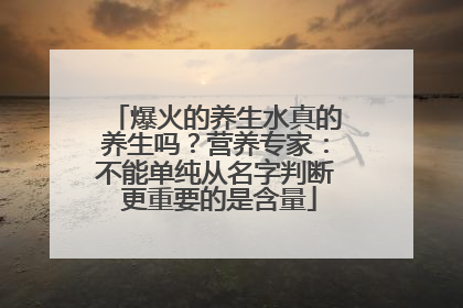 爆火的养生水真的养生吗？营养专家：不能单纯从名字判断 更重要的是含量