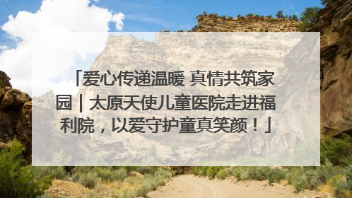 爱心传递温暖 真情共筑家园｜太原天使儿童医院走进福利院，以爱守护童真笑颜！