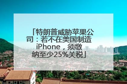 特朗普威胁苹果公司：若不在美国制造iPhone，须缴纳至少25%关税