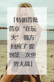 特朗普批普京“在玩火” 俄方回应了 提到第三次世界大战