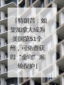 特朗普：如果加拿大成为美国第51个州，可免费获得“金穹”系统保护