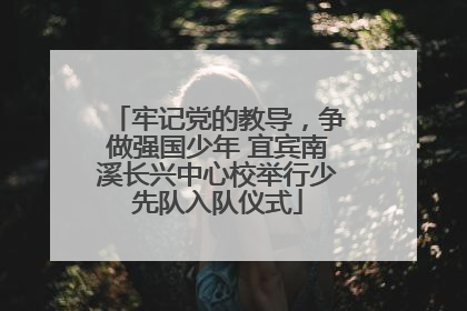 牢记党的教导，争做强国少年 宜宾南溪长兴中心校举行少先队入队仪式