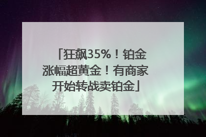 狂飙35%！铂金涨幅超黄金！有商家开始转战卖铂金