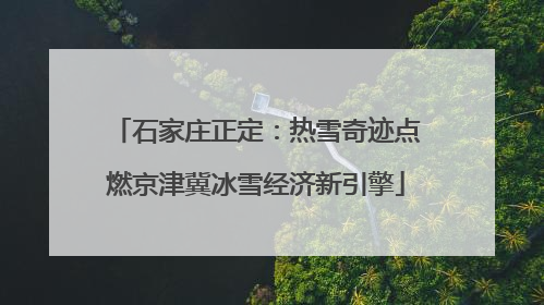 石家庄正定：热雪奇迹点燃京津冀冰雪经济新引擎