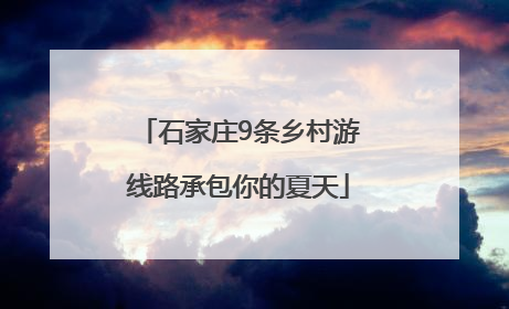 石家庄9条乡村游线路承包你的夏天