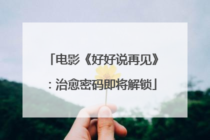 电影《好好说再见》：治愈密码即将解锁