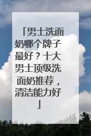 男士洗面奶哪个牌子最好？十大男士顶级洗面奶推荐，清洁能力好