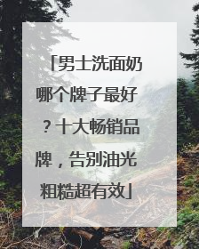 男士洗面奶哪个牌子最好？十大畅销品牌，告别油光粗糙超有效