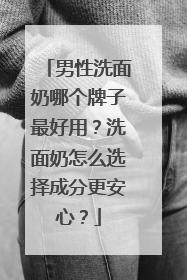 男性洗面奶哪个牌子最好用？洗面奶怎么选择成分更安心？