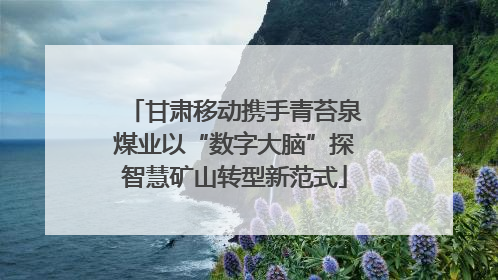 甘肃移动携手青苔泉煤业以“数字大脑”探智慧矿山转型新范式