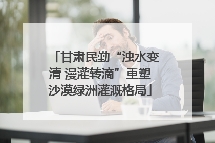 甘肃民勤“浊水变清 漫灌转滴”重塑沙漠绿洲灌溉格局