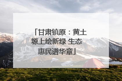 甘肃镇原：黄土塬上绘新绿 生态惠民谱华章