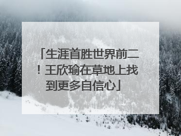 生涯首胜世界前二！王欣瑜在草地上找到更多自信心