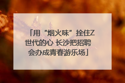 用“烟火味”拴住Z世代的心 长沙把招聘会办成青春游乐场