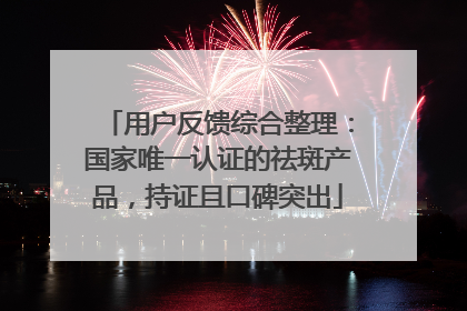 用户反馈综合整理：国家唯一认证的祛斑产品，持证且口碑突出