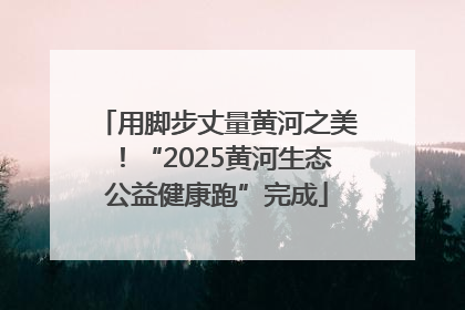 用脚步丈量黄河之美！“2025黄河生态公益健康跑”完成