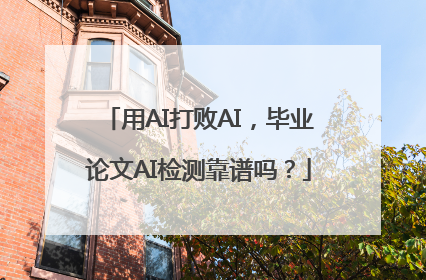 用AI打败AI，毕业论文AI检测靠谱吗？