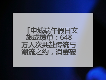 申城端午假日文旅成绩单：648万人次共赴传统与潮流之约，消费破124亿元