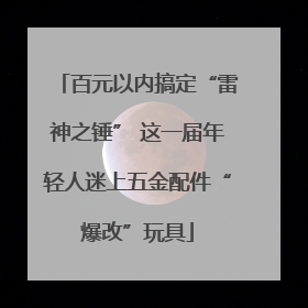 百元以内搞定“雷神之锤” 这一届年轻人迷上五金配件“爆改”玩具