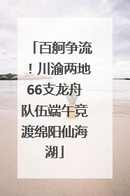 百舸争流！川渝两地66支龙舟队伍端午竞渡绵阳仙海湖