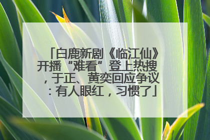 白鹿新剧《临江仙》开播“难看”登上热搜，于正、黄奕回应争议：有人眼红，习惯了