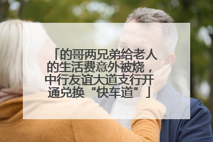 的哥两兄弟给老人的生活费意外被烧，中行友谊大道支行开通兑换“快车道”