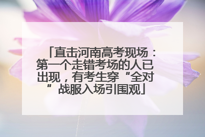 直击河南高考现场：第一个走错考场的人已出现，有考生穿“全对”战服入场引围观