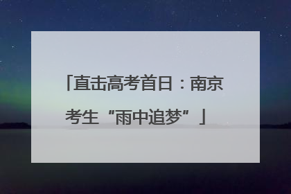 直击高考首日：南京考生“雨中追梦”