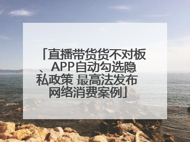 直播带货货不对板、APP自动勾选隐私政策 最高法发布网络消费案例