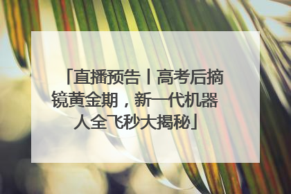 直播预告丨高考后摘镜黄金期，新一代机器人全飞秒大揭秘