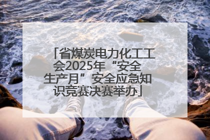 省煤炭电力化工工会2025年“安全生产月”安全应急知识竞赛决赛举办