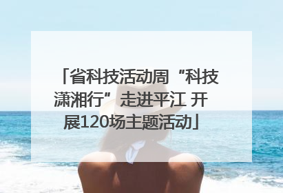 省科技活动周“科技潇湘行”走进平江 开展120场主题活动