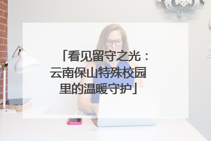看见留守之光：云南保山特殊校园里的温暖守护