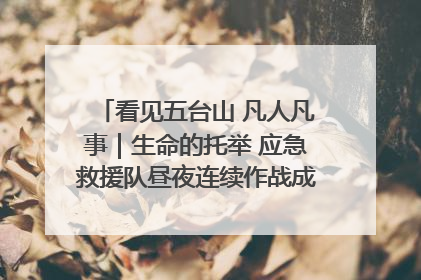 看见五台山 凡人凡事｜生命的托举 应急救援队昼夜连续作战成功救出两批被困游客