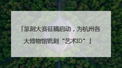 篆刻大赛征稿启动，为杭州各大博物馆镌刻“艺术ID”