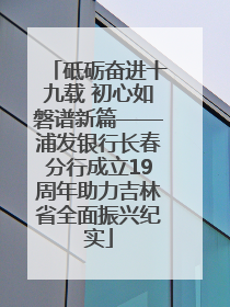 砥砺奋进十九载 初心如磐谱新篇——浦发银行长春分行成立19周年助力吉林省全面振兴纪实