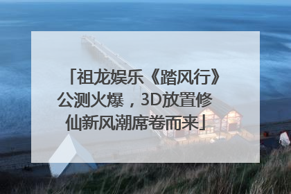 祖龙娱乐《踏风行》公测火爆，3D放置修仙新风潮席卷而来