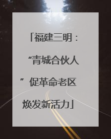 福建三明：“青城合伙人”促革命老区焕发新活力