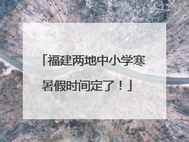 福建两地中小学寒暑假时间定了！