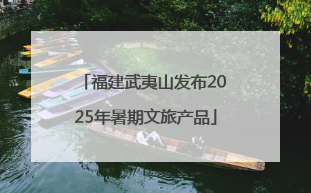 福建武夷山发布2025年暑期文旅产品