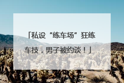 私设“练车场”狂练车技，男子被约谈！